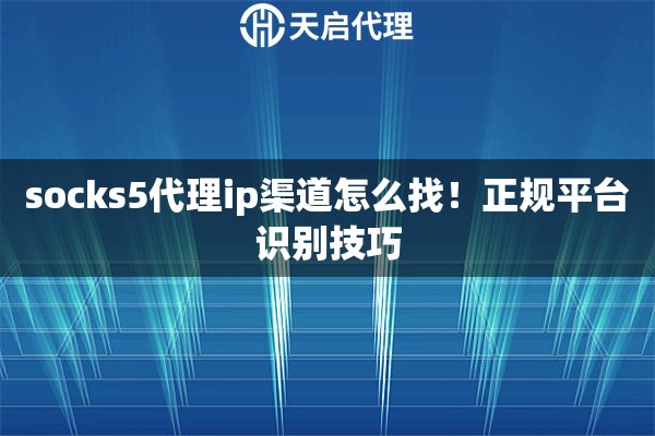 socks5代理ip渠道怎么找！正规平台识别技巧