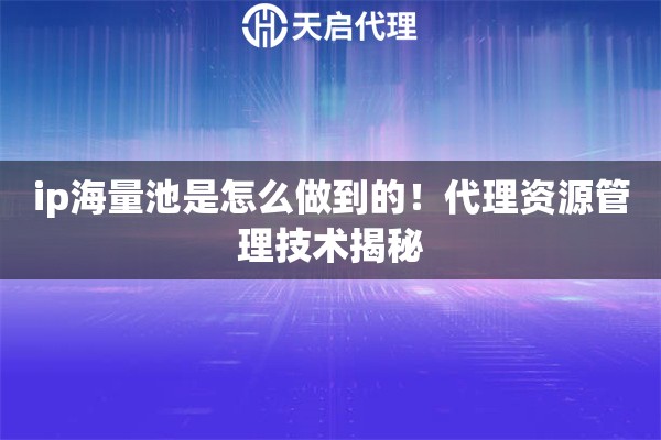 ip海量池是怎么做到的！代理资源管理技术揭秘