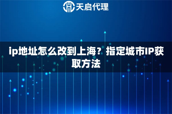 ip地址怎么改到上海？指定城市IP获取方法