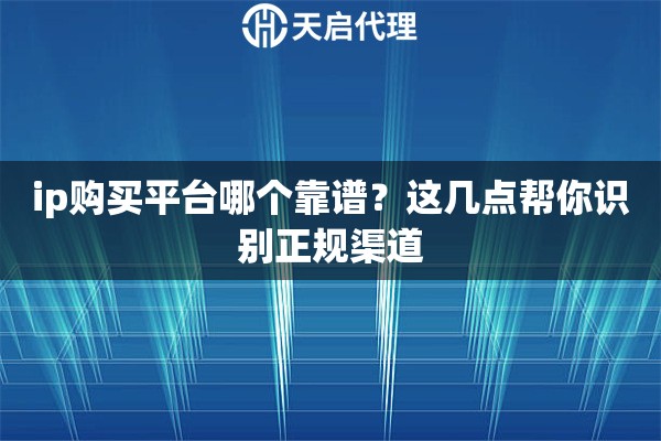 ip购买平台哪个靠谱？这几点帮你识别正规渠道