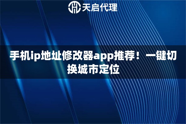 手机ip地址修改器app推荐！一键切换城市定位