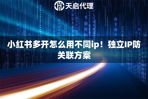 小红书多开怎么用不同ip！独立IP防关联方案