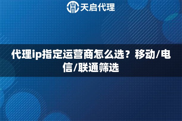 代理ip指定运营商怎么选？移动/电信/联通筛选