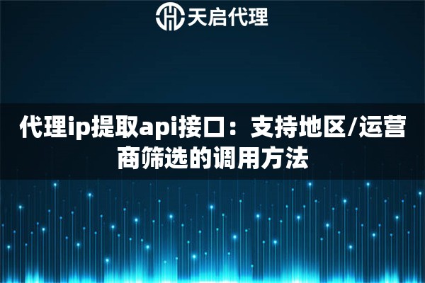代理ip提取api接口：支持地区/运营商筛选的调用方法