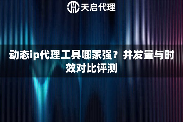 动态ip代理工具哪家强?并发量与时效对比评测 动态ip代理工具哪家强?并发量与时效对比评测