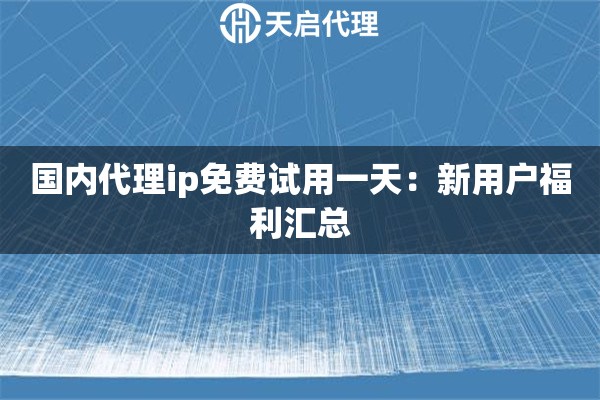 国内代理ip免费试用一天:新用户福利汇总 国内代理ip免费试用一天:新用户福利汇总