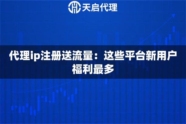 代理ip注册送流量：这些平台新用户福利最多