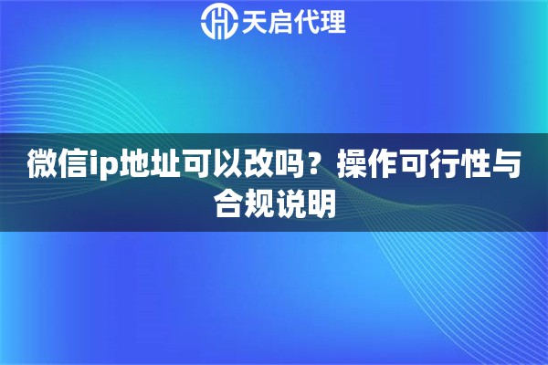 微信ip地址可以改吗？操作可行性与合规说明