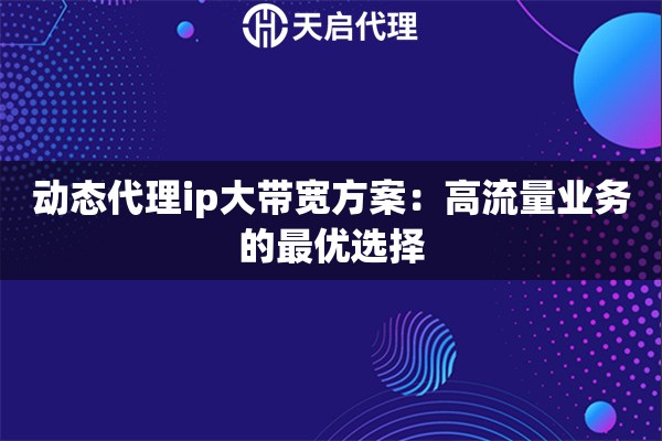动态代理ip大带宽方案:高流量业务的最优选择 动态代理ip大带宽方案:高流量业务的最优选择