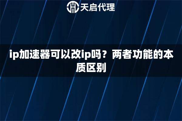 ip加速器可以改ip吗?两者功能的本质区别 ip加速器可以改ip吗?两者功能的本质区别