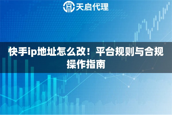 快手ip地址怎么改!平台规则与合规操作指南 快手ip地址怎么改!平台规则与合规操作指南