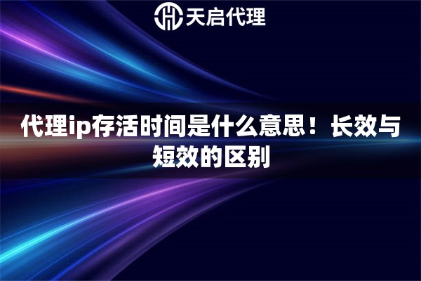 代理ip存活时间是什么意思!长效与短效的区别 代理ip存活时间是什么意思!长效与短效的区别