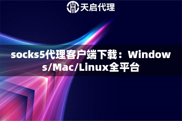 socks5代理客户端下载:Windows/Mac/Linux全平台 socks5代理客户端下载:Windows/Mac/Linux全平台