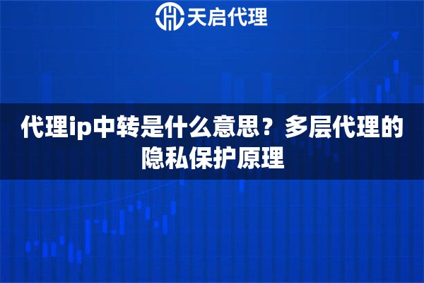 代理ip中转是什么意思?多层代理的隐私保护原理 代理ip中转是什么意思?多层代理的隐私保护原理