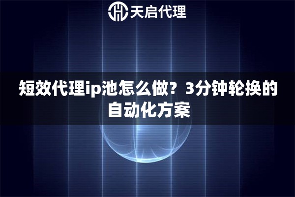 短效代理ip池怎么做？3分钟轮换的自动化方案