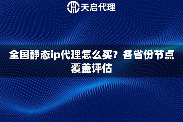 全国静态ip代理怎么买?各省份节点覆盖评估 全国静态ip代理怎么买?各省份节点覆盖评估