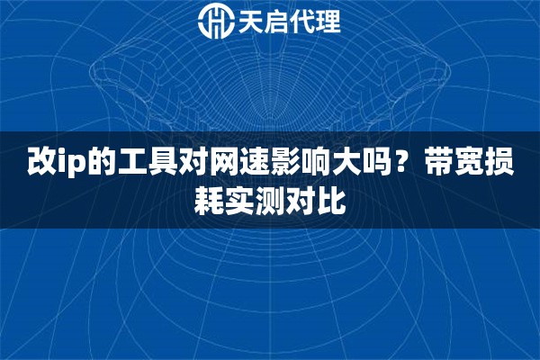 改ip的工具对网速影响大吗?带宽损耗实测对比 改ip的工具对网速影响大吗?带宽损耗实测对比