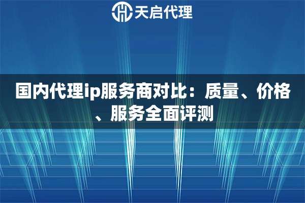 国内代理ip服务商对比：质量、价格、服务全面评测