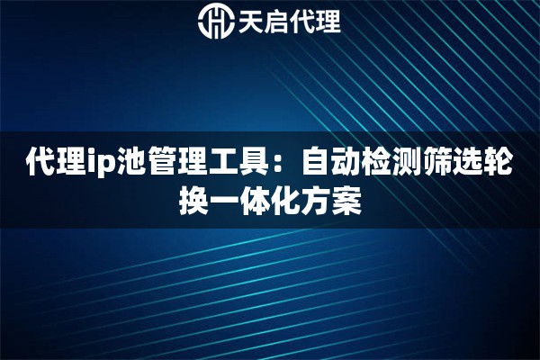 代理ip池管理工具：自动检测筛选轮换一体化方案