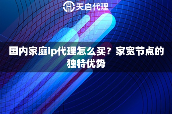 国内家庭ip代理怎么买？家宽节点的独特优势