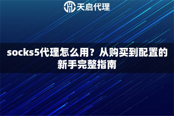 socks5代理怎么用？从购买到配置的新手完整指南