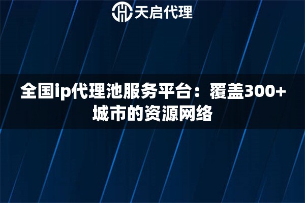 全国ip代理池服务平台：覆盖300+城市的资源网络