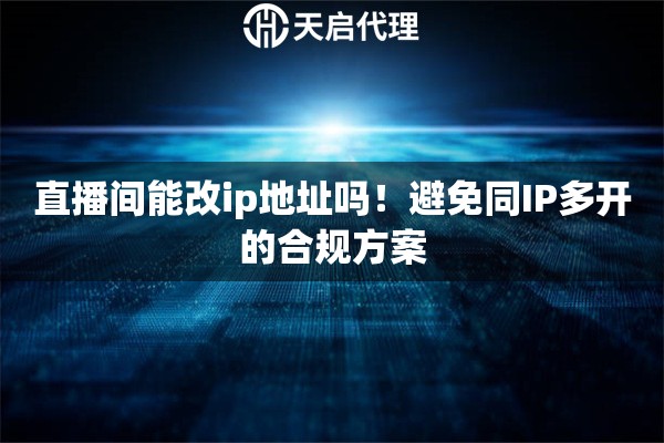 直播间能改ip地址吗！避免同IP多开的合规方案