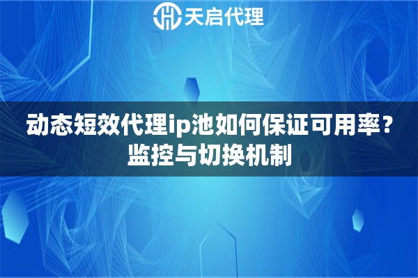 动态短效代理ip池如何保证可用率？监控与切换机制