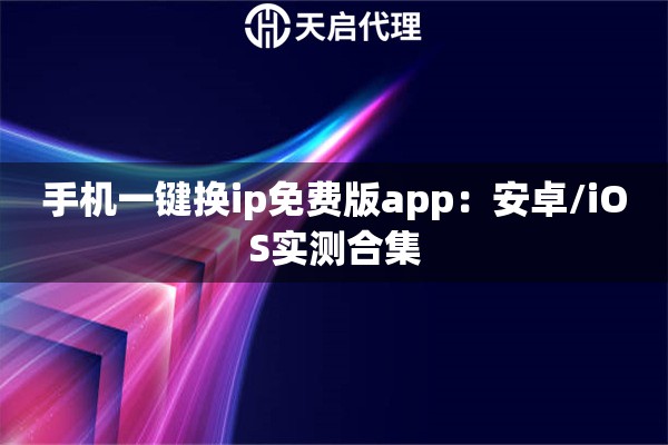 手机一键换ip免费版app：安卓/iOS实测合集