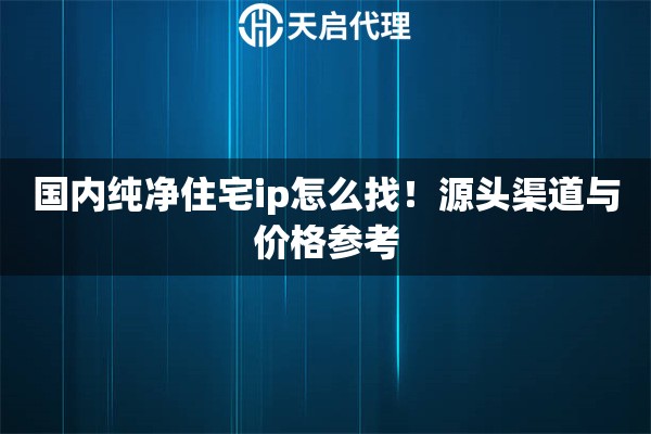 国内纯净住宅ip怎么找！源头渠道与价格参考