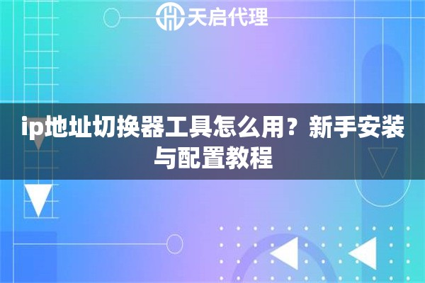 ip地址切换器工具怎么用？新手安装与配置教程
