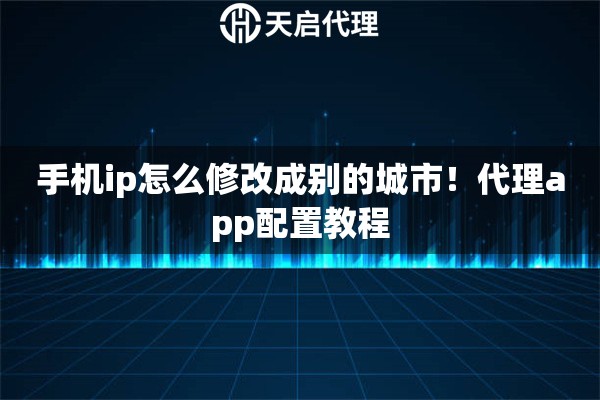 手机ip怎么修改成别的城市！代理app配置教程