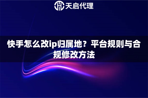 快手怎么改ip归属地？平台规则与合规修改方法