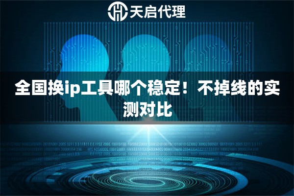 全国换ip工具哪个稳定！不掉线的实测对比