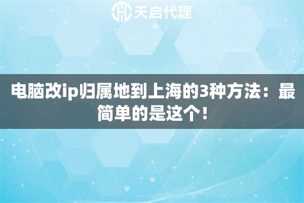 电脑改ip归属地到上海的3种方法：最简单的是这个！