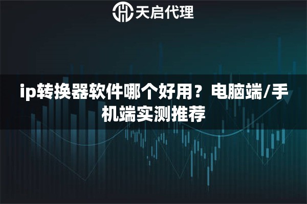 ip转换器软件哪个好用？电脑端/手机端实测推荐