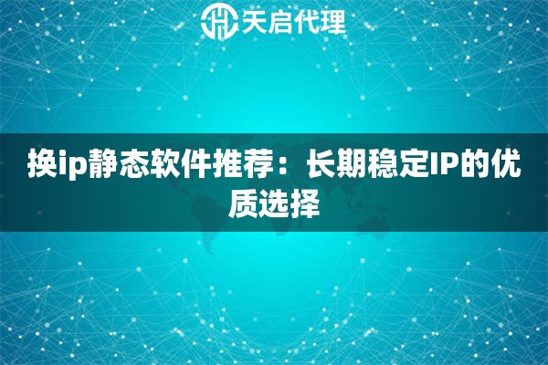 换ip静态软件推荐：长期稳定IP的优质选择