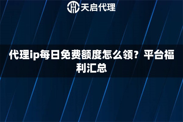 代理ip每日免费额度怎么领？平台福利汇总