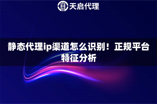 静态代理ip渠道怎么识别！正规平台特征分析