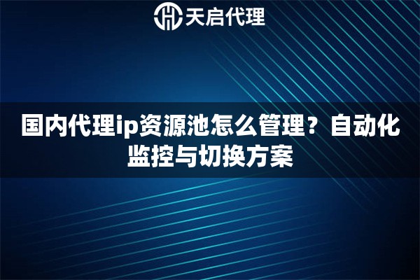 国内代理ip资源池怎么管理？自动化监控与切换方案