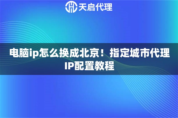 电脑ip怎么换成北京！指定城市代理IP配置教程