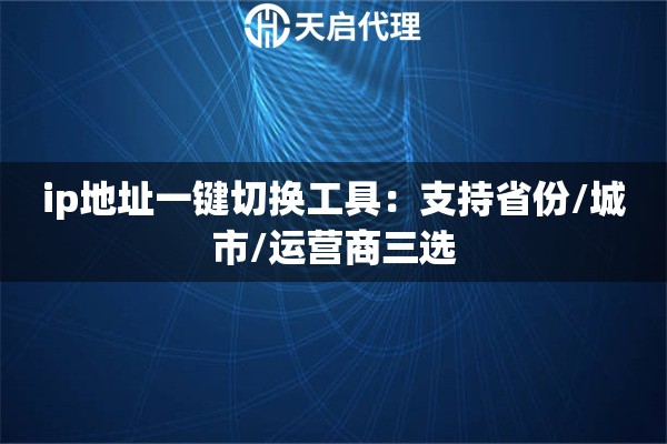 ip地址一键切换工具：支持省份/城市/运营商三选