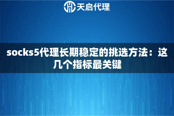 socks5代理长期稳定的挑选方法：这几个指标最关键