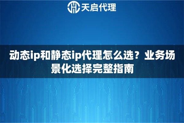 动态ip和静态ip代理怎么选？业务场景化选择完整指南