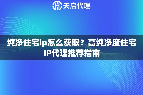 纯净住宅ip怎么获取？高纯净度住宅IP代理推荐指南