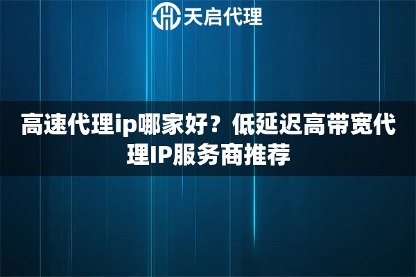 高速代理ip哪家好？低延迟高带宽代理IP服务商推荐