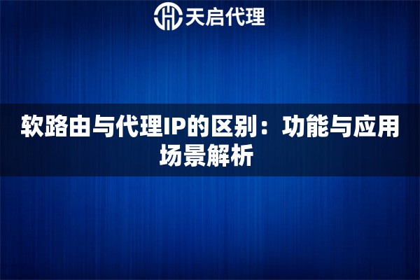 软路由与代理IP的区别：功能与应用场景解析 