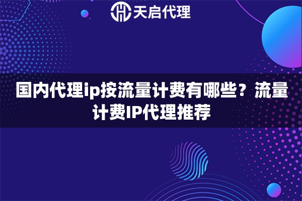 国内代理ip按流量计费有哪些?流量计费IP代理推荐 国内代理ip按流量计费有哪些?流量计费IP代理推荐
