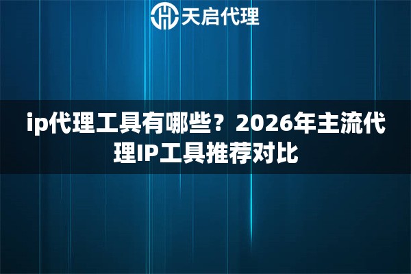 ip代理工具有哪些？2026年主流代理IP工具推荐对比