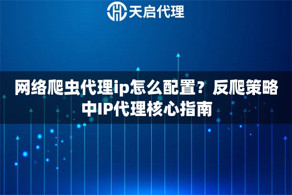 网络爬虫代理ip怎么配置？反爬策略中IP代理核心指南